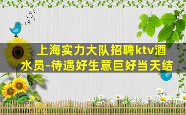 上海实力大队招聘ktv酒水员-待遇好生意巨好当天结